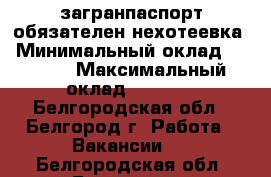 загранпаспорт обязателен нехотеевка › Минимальный оклад ­ 3 000 › Максимальный оклад ­ 3 000 - Белгородская обл., Белгород г. Работа » Вакансии   . Белгородская обл.,Белгород г.